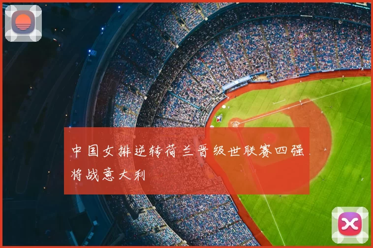 中国女排逆转荷兰晋级世联赛四强将战意大利