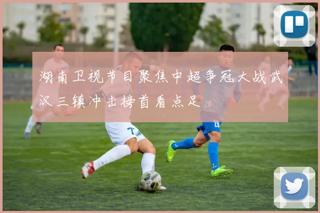 湖南卫视节目聚焦中超争冠大战武汉三镇冲击榜首看点足