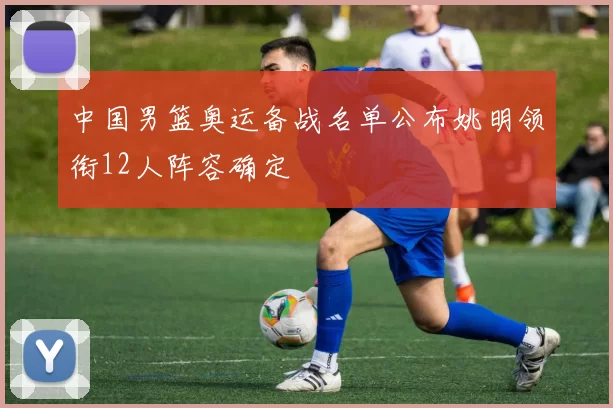 中国男篮奥运备战名单公布姚明领衔12人阵容确定