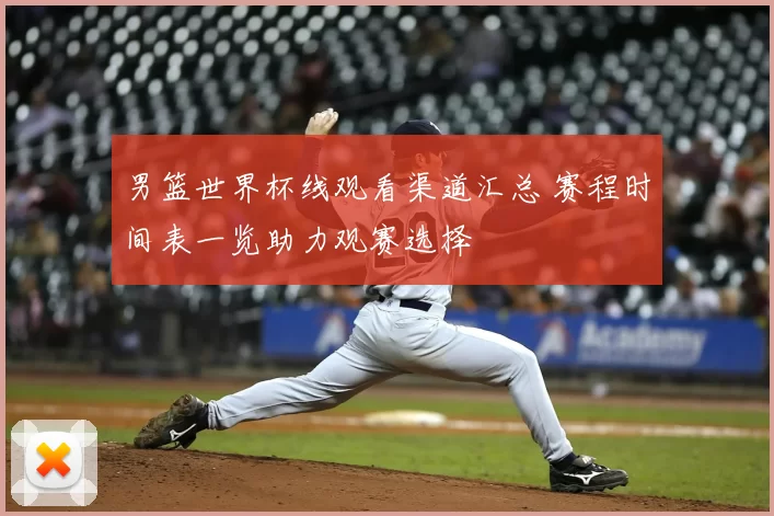 男篮世界杯线观看渠道汇总 赛程时间表一览助力观赛选择