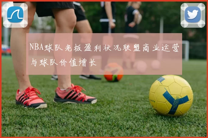 NBA球队老板盈利状况联盟商业运营与球队价值增长