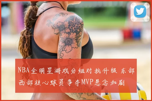 NBA全明星游戏分组对抗升级 东部西部核心球员争夺MVP悬念加剧