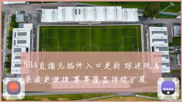 NBA直播无插件入口更新 球迷观看渠道更便捷 赛事覆盖持续扩展